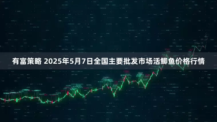 有富策略 2025年5月7日全国主要批发市场活鲫鱼价格行情
