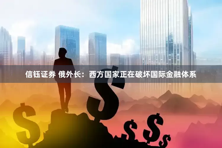 信钰证券 俄外长：西方国家正在破坏国际金融体系