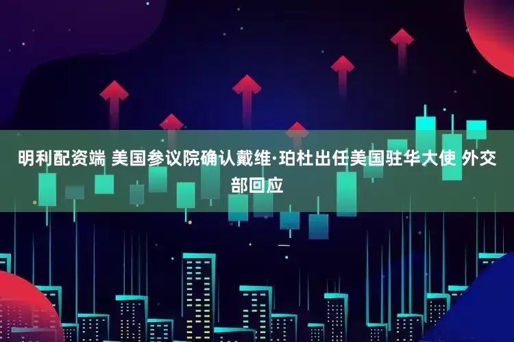 明利配资端 美国参议院确认戴维·珀杜出任美国驻华大使 外交部回应