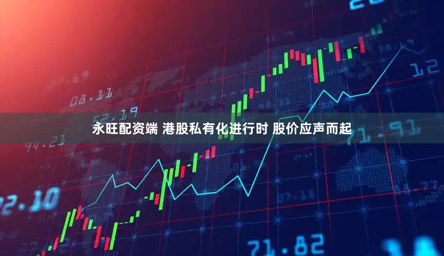 永旺配资端 港股私有化进行时 股价应声而起