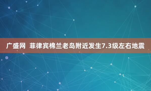 广盛网  菲律宾棉兰老岛附近发生7.3级左右地震