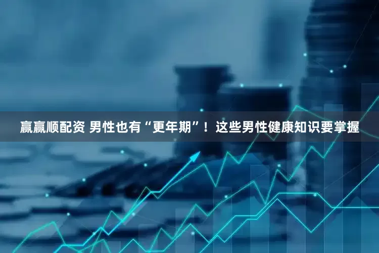 赢赢顺配资 男性也有“更年期”！这些男性健康知识要掌握