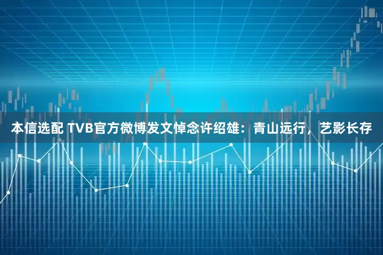 本信选配 TVB官方微博发文悼念许绍雄：青山远行，艺影长存