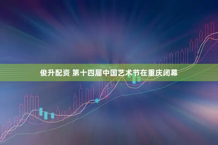 俊升配资 第十四届中国艺术节在重庆闭幕