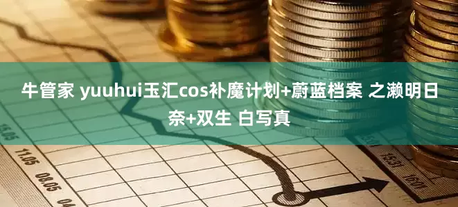 牛管家 yuuhui玉汇cos补魔计划+蔚蓝档案 之濑明日奈+双生 白写真