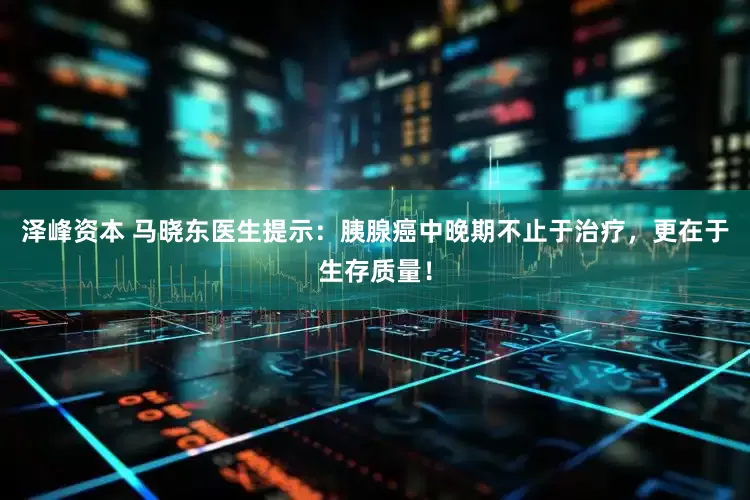 泽峰资本 马晓东医生提示：胰腺癌中晚期不止于治疗，更在于生存质量！