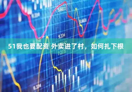 51我也要配资 外卖进了村，如何扎下根