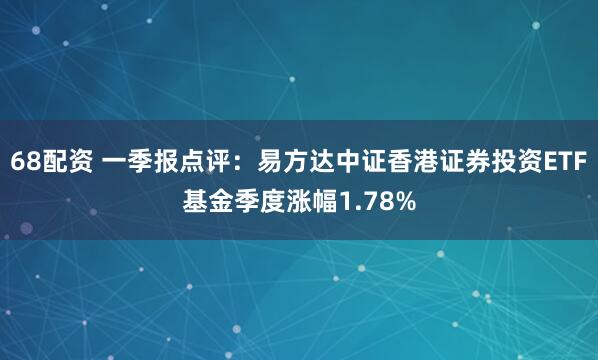 68配资 一季报点评：易方达中证香港证券投资ETF基金季度涨幅1.78%