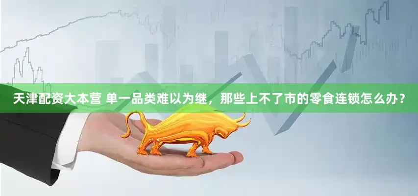 天津配资大本营 单一品类难以为继，那些上不了市的零食连锁怎么办？