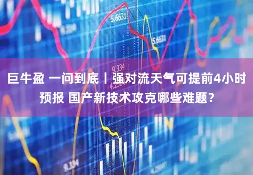 巨牛盈 一问到底丨强对流天气可提前4小时预报 国产新技术攻克哪些难题？