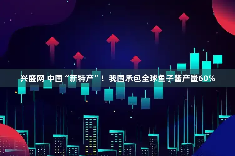 兴盛网 中国“新特产”！我国承包全球鱼子酱产量60%