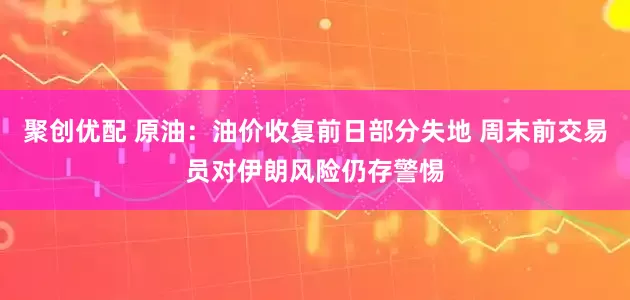 聚创优配 原油：油价收复前日部分失地 周末前交易员对伊朗风险仍存警惕