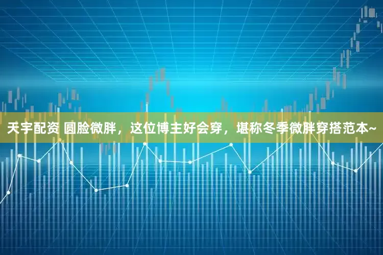 天宇配资 圆脸微胖，这位博主好会穿，堪称冬季微胖穿搭范本~