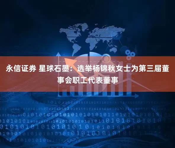 永信证券 星球石墨：选举杨锦秋女士为第三届董事会职工代表董事