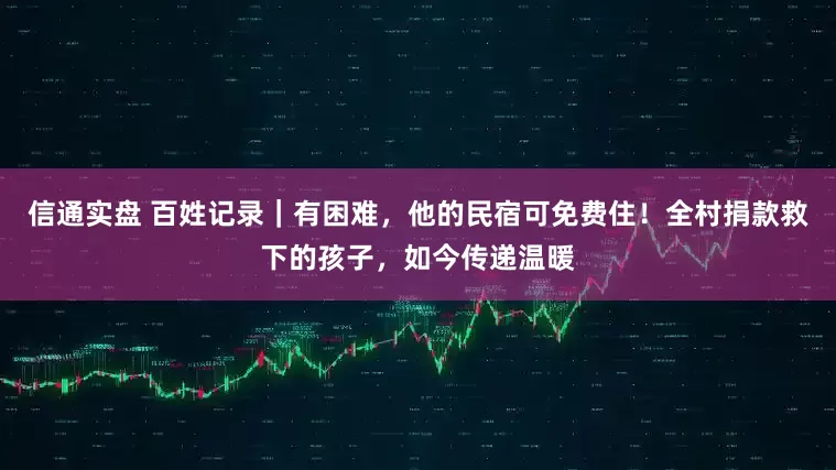 信通实盘 百姓记录｜有困难，他的民宿可免费住！全村捐款救下的孩子，如今传递温暖