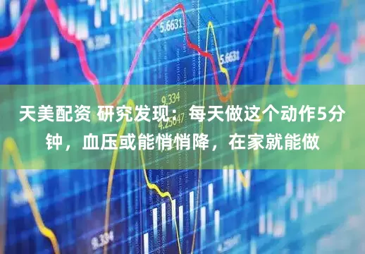 天美配资 研究发现：每天做这个动作5分钟，血压或能悄悄降，在家就能做