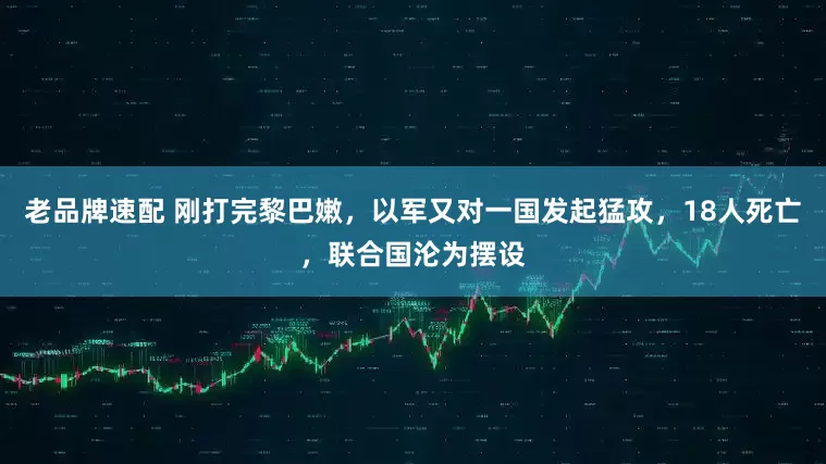 老品牌速配 刚打完黎巴嫩，以军又对一国发起猛攻，18人死亡，联合国沦为摆设