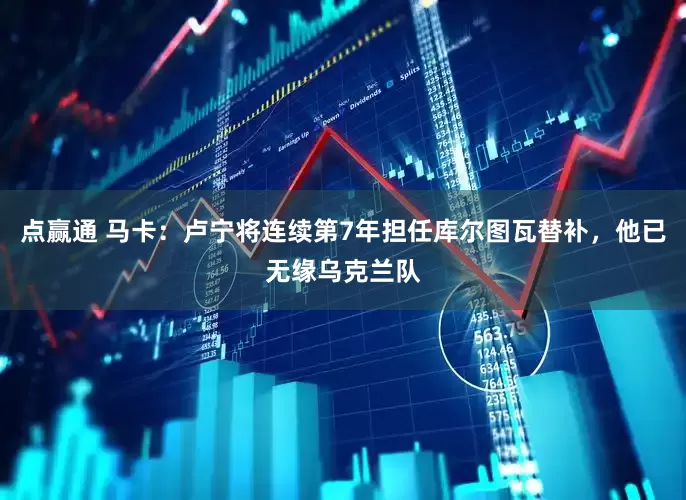 点赢通 马卡：卢宁将连续第7年担任库尔图瓦替补，他已无缘乌克兰队