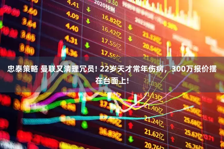 忠泰策略 曼联又清理冗员! 22岁天才常年伤病，300万报价摆在台面上!