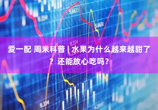 爱一配 周末科普 | 水果为什么越来越甜了？还能放心吃吗？